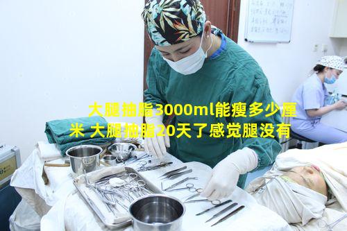 大腿抽脂3000ml能瘦多少厘米 大腿抽脂20天了感觉腿没有瘦多少